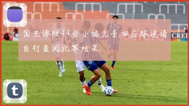 国王惨败44分小编无奈回应球迷请自行查阅比赛结果
