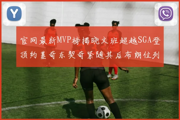 官网最新MVP榜揭晓文班超越SGA登顶约基奇东契奇紧随其后布朗位列第五