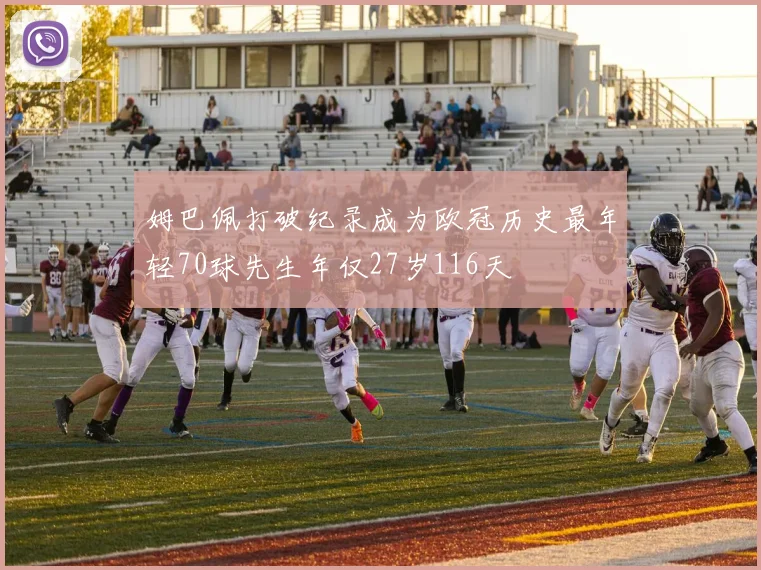 姆巴佩打破纪录成为欧冠历史最年轻70球先生年仅27岁116天