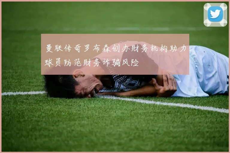 曼联传奇罗布森创办财务机构助力球员防范财务诈骗风险