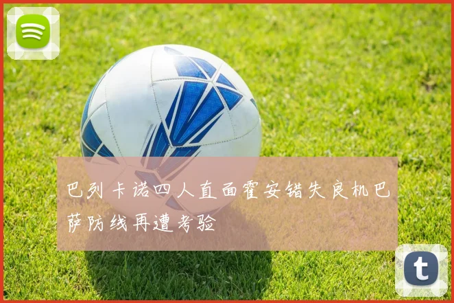 巴列卡诺四人直面霍安错失良机巴萨防线再遭考验