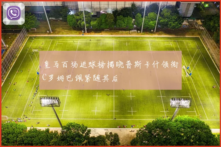 皇马百场进球榜揭晓普斯卡什领衔C罗姆巴佩紧随其后