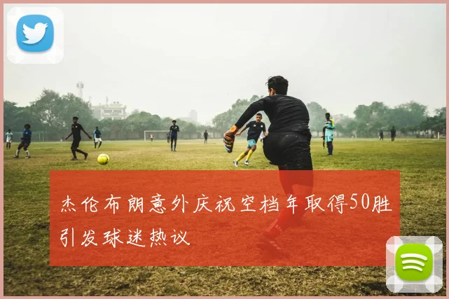 杰伦布朗意外庆祝空档年取得50胜引发球迷热议